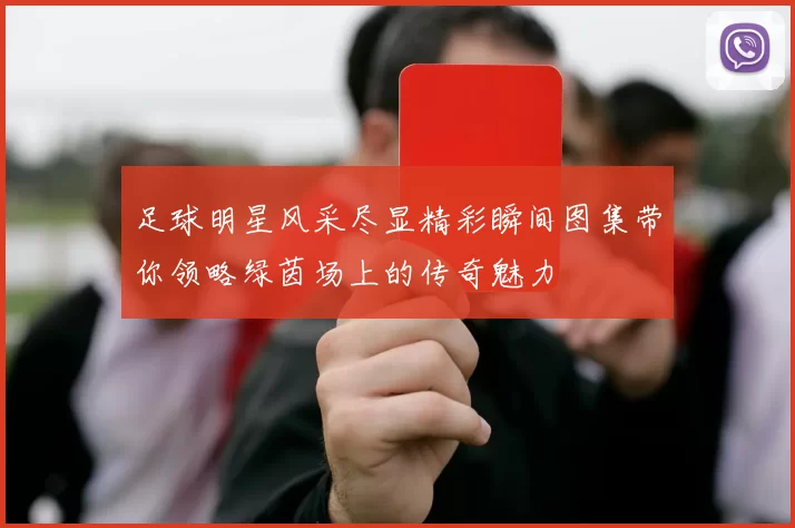 足球明星风采尽显精彩瞬间图集带你领略绿茵场上的传奇魅力