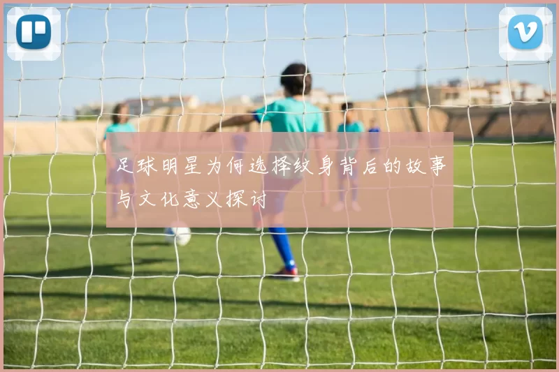 足球明星为何选择纹身背后的故事与文化意义探讨