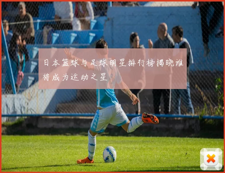 日本篮球与足球明星排行榜揭晓谁将成为运动之星