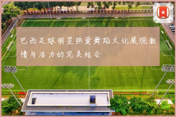 巴西足球明星热爱舞蹈文化展现激情与活力的完美结合