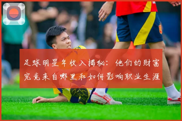 足球明星年收入揭秘：他们的财富究竟来自哪里和如何影响职业生涯