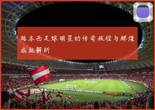 路本西足球明星的传奇旅程与辉煌成就解析