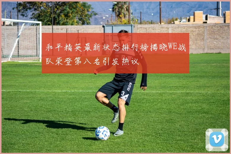 和平精英最新状态排行榜揭晓WE战队荣登第八名引发热议