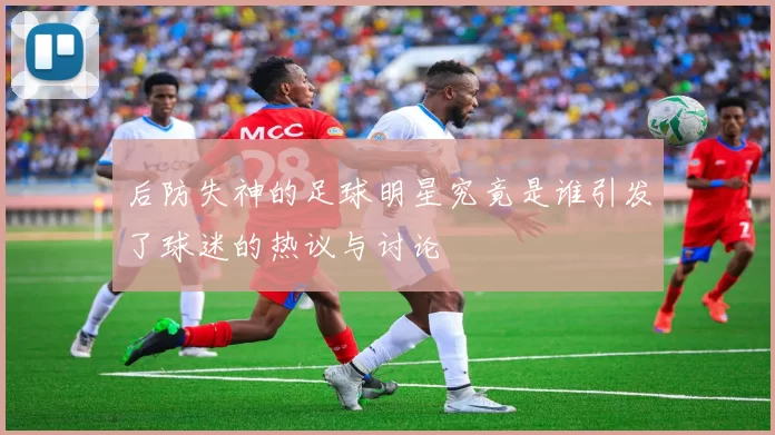 后防失神的足球明星究竟是谁引发了球迷的热议与讨论