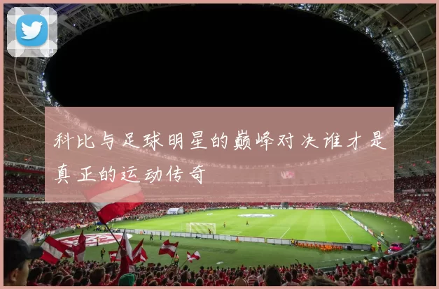 科比与足球明星的巅峰对决谁才是真正的运动传奇