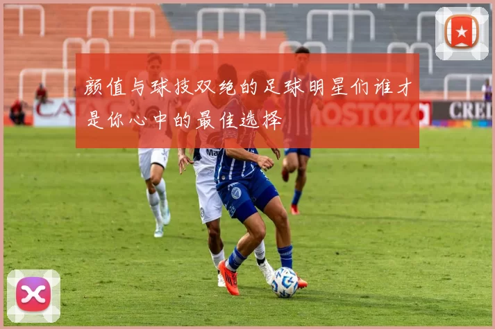颜值与球技双绝的足球明星们谁才是你心中的最佳选择