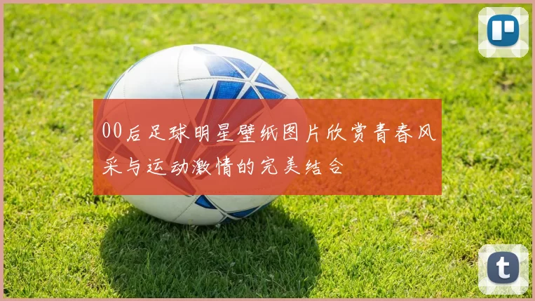 00后足球明星壁纸图片欣赏青春风采与运动激情的完美结合