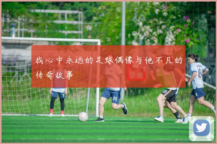 我心中永远的足球偶像与他不凡的传奇故事
