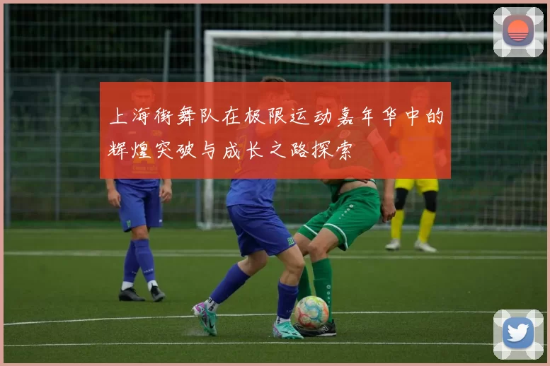 上海街舞队在极限运动嘉年华中的辉煌突破与成长之路探索