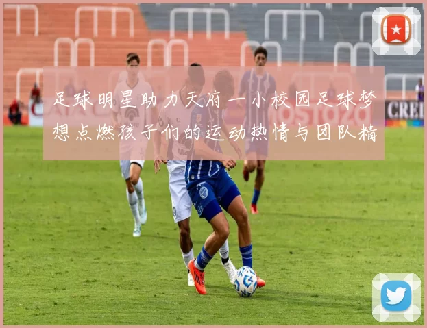 足球明星助力天府一小校园足球梦想点燃孩子们的运动热情与团队精神