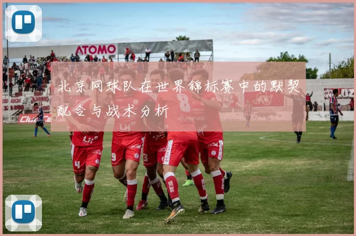 北京网球队在世界锦标赛中的默契配合与战术分析