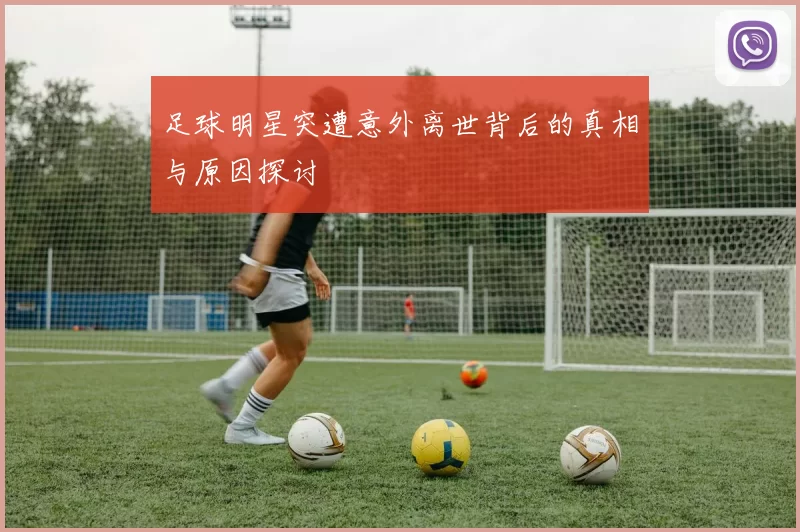 足球明星突遭意外离世背后的真相与原因探讨