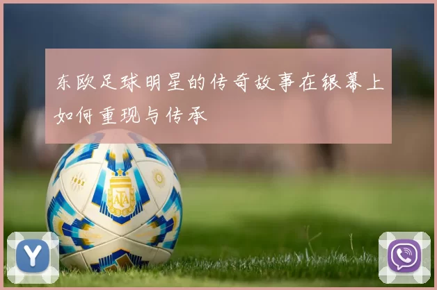 东欧足球明星的传奇故事在银幕上如何重现与传承