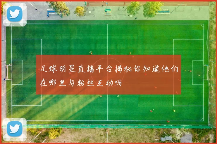 足球明星直播平台揭秘你知道他们在哪里与粉丝互动吗