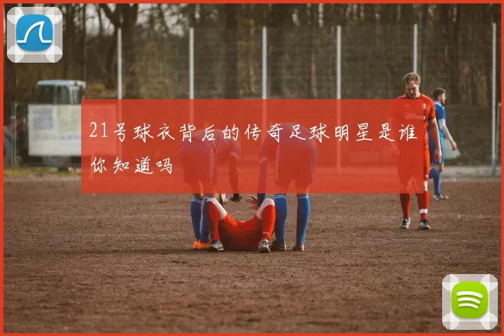 21号球衣背后的传奇足球明星是谁你知道吗