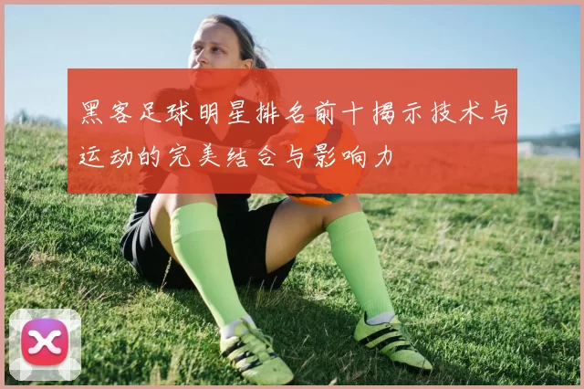 黑客足球明星排名前十揭示技术与运动的完美结合与影响力