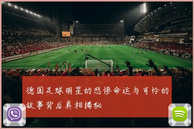 德国足球明星的悲惨命运与可怜的故事背后真相揭秘