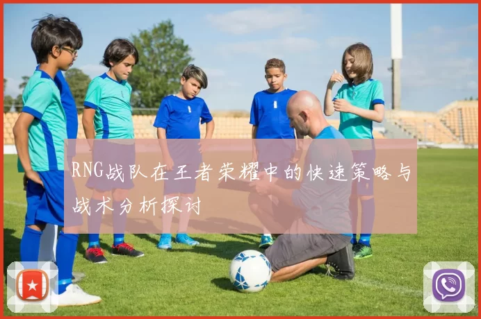 RNG战队在王者荣耀中的快速策略与战术分析探讨