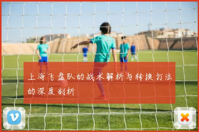 上海飞盘队的战术解析与转换打法的深度剖析