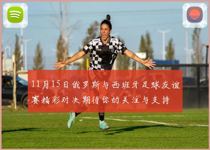 11月15日俄罗斯与西班牙足球友谊赛精彩对决期待你的关注与支持