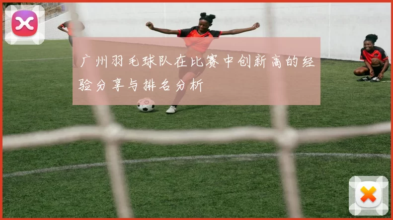 广州羽毛球队在比赛中创新高的经验分享与排名分析