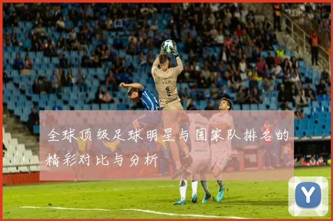 全球顶级足球明星与国家队排名的精彩对比与分析