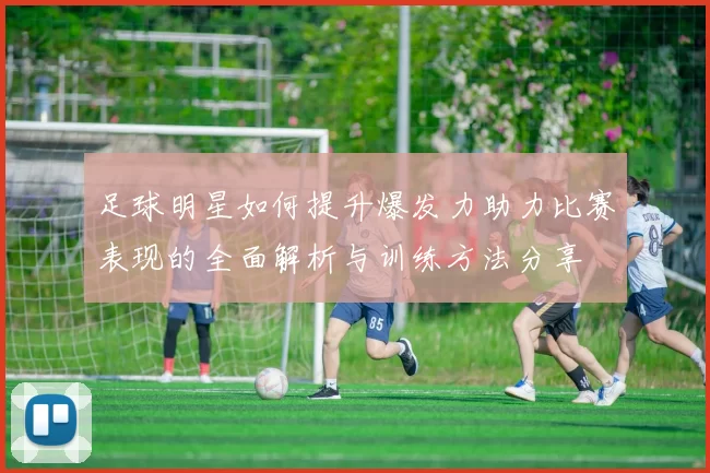 足球明星如何提升爆发力助力比赛表现的全面解析与训练方法分享