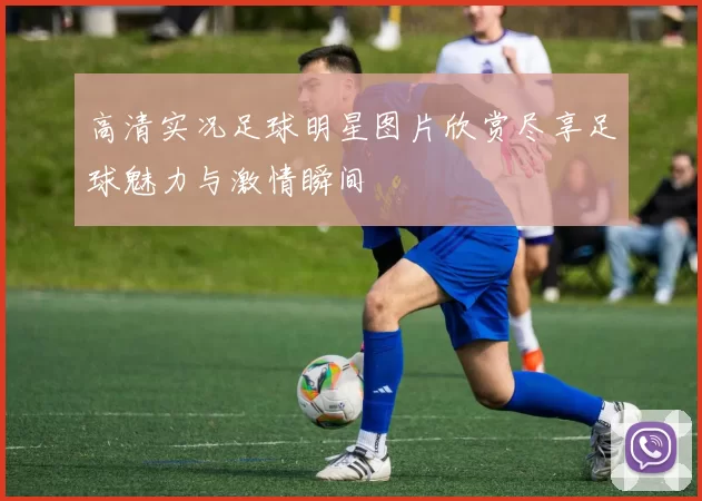 高清实况足球明星图片欣赏尽享足球魅力与激情瞬间