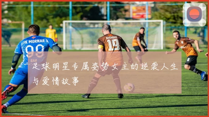 足球明星专属姿势女主的逆袭人生与爱情故事