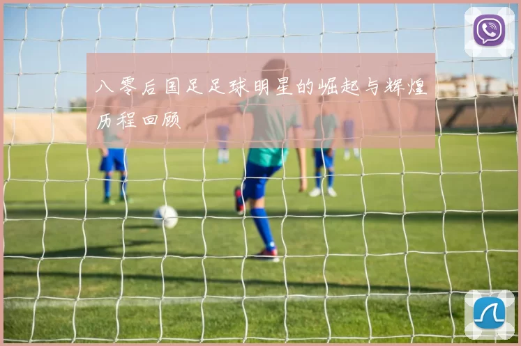 八零后国足足球明星的崛起与辉煌历程回顾