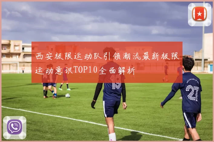 西安极限运动队引领潮流最新极限运动意识TOP10全面解析