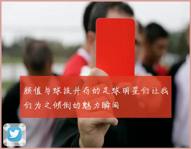 颜值与球技并存的足球明星们让我们为之倾倒的魅力瞬间