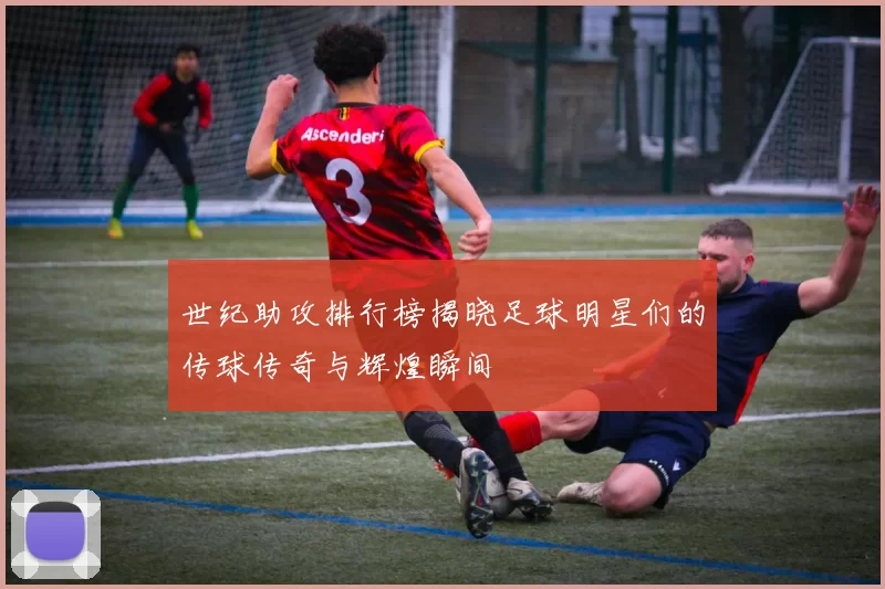 世纪助攻排行榜揭晓足球明星们的传球传奇与辉煌瞬间