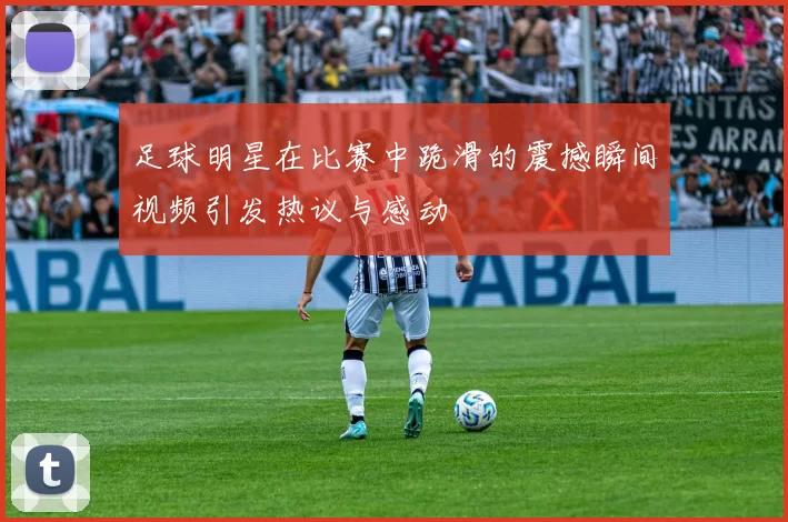 足球明星在比赛中跪滑的震撼瞬间视频引发热议与感动