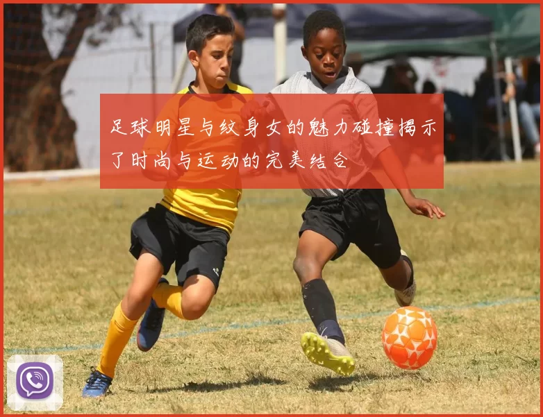 足球明星与纹身女的魅力碰撞揭示了时尚与运动的完美结合