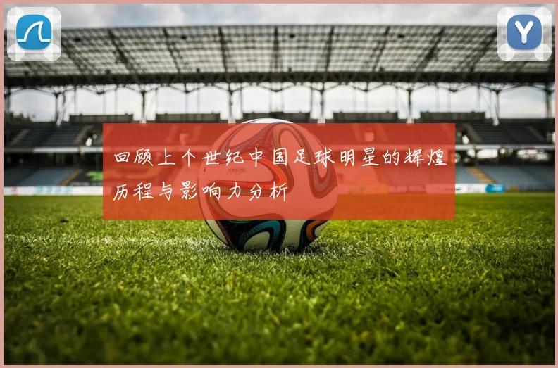 回顾上个世纪中国足球明星的辉煌历程与影响力分析