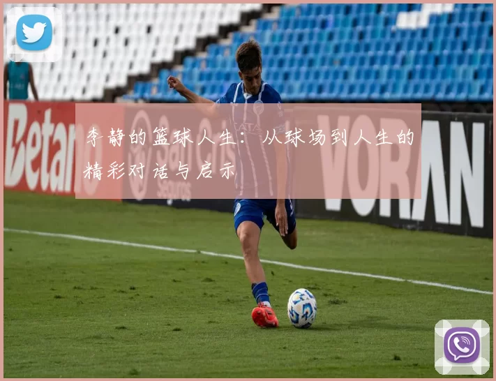 李静的篮球人生：从球场到人生的精彩对话与启示
