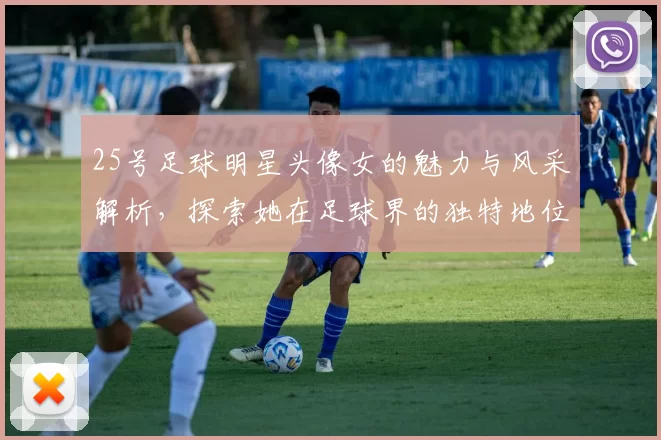 25号足球明星头像女的魅力与风采解析，探索她在足球界的独特地位与影响力