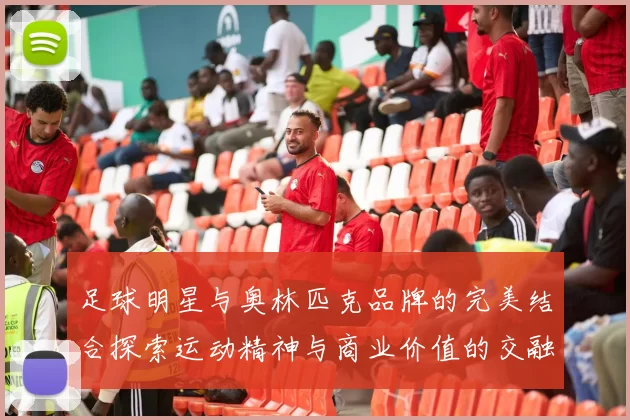 足球明星与奥林匹克品牌的完美结合探索运动精神与商业价值的交融
