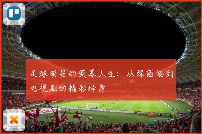 足球明星的荧幕人生：从绿茵场到电视剧的精彩转身