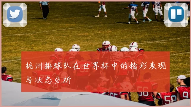 杭州排球队在世界杯中的精彩表现与状态分析