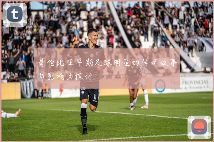 哥伦比亚早期足球明星的传奇故事与影响力探讨