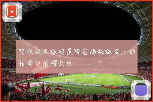阿根廷足球明星阵容揭秘球场上的传奇与荣耀交织