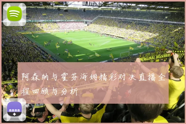 阿森纳与霍芬海姆精彩对决直播全程回顾与分析