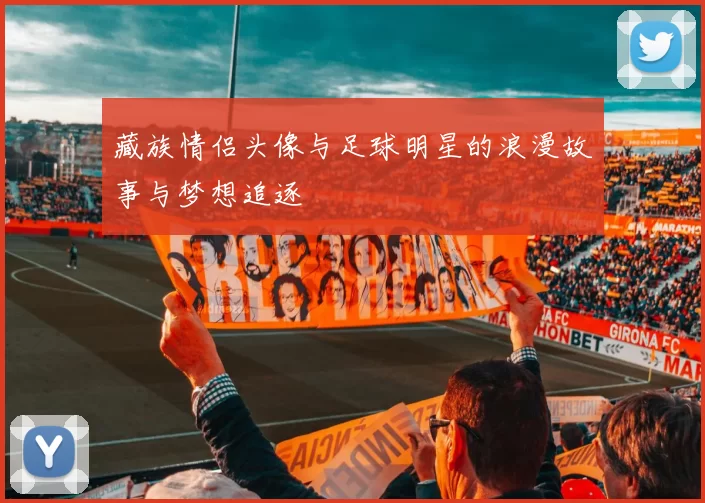 藏族情侣头像与足球明星的浪漫故事与梦想追逐