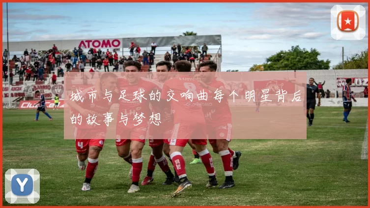 城市与足球的交响曲每个明星背后的故事与梦想