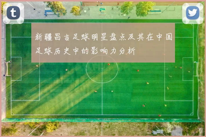 新疆昌吉足球明星盘点及其在中国足球历史中的影响力分析