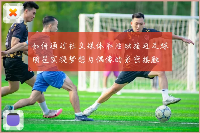 如何通过社交媒体和活动接近足球明星实现梦想与偶像的亲密接触