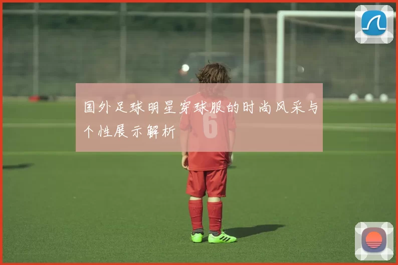 国外足球明星穿球服的时尚风采与个性展示解析