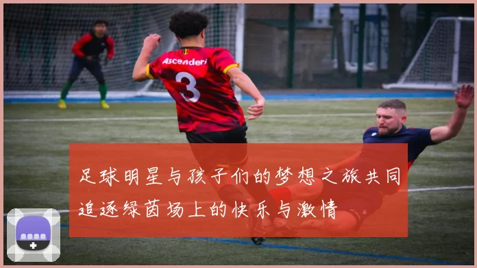 足球明星与孩子们的梦想之旅共同追逐绿茵场上的快乐与激情